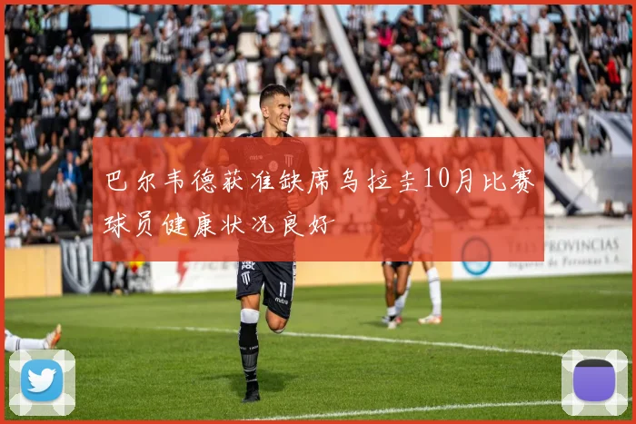 巴尔韦德获准缺席乌拉圭10月比赛球员健康状况良好