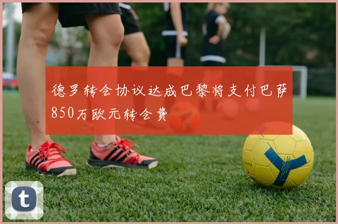 德罗转会协议达成巴黎将支付巴萨850万欧元转会费