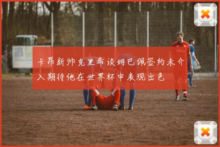 卡昂新帅克里希谈姆巴佩签约未介入期待他在世界杯中表现出色