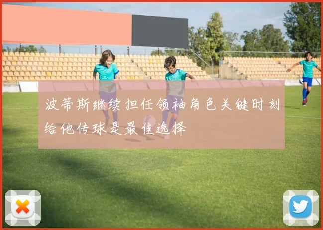 波蒂斯继续担任领袖角色关键时刻给他传球是最佳选择