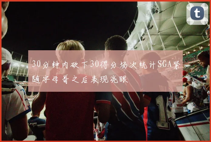 30分钟内砍下30得分场次统计SGA紧随字母哥之后表现亮眼