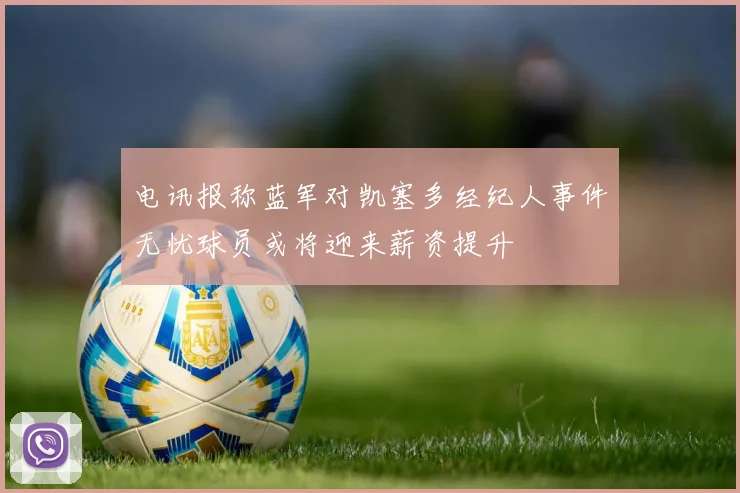 电讯报称蓝军对凯塞多经纪人事件无忧球员或将迎来薪资提升