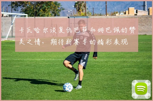 卡瓦哈尔谈复仇巴萨和姆巴佩的赞美之情，期待新赛季的精彩表现