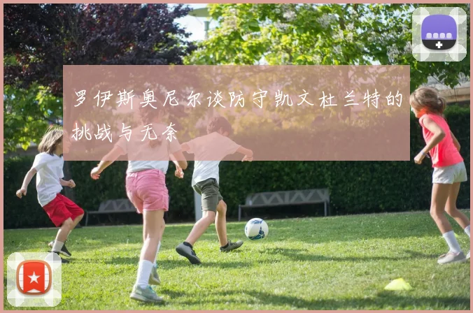 罗伊斯奥尼尔谈防守凯文杜兰特的挑战与无奈