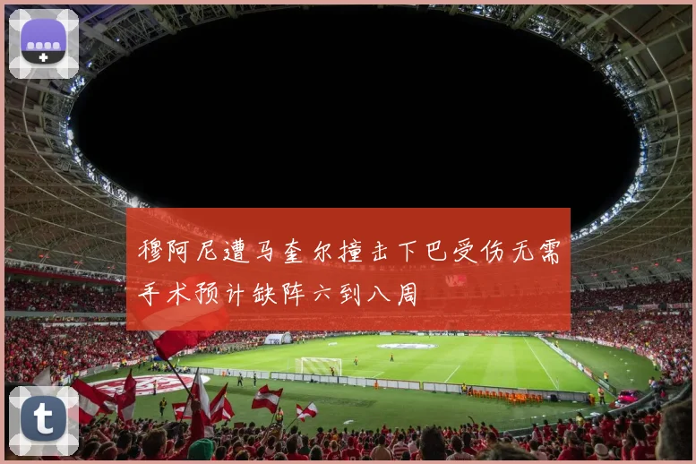 穆阿尼遭马奎尔撞击下巴受伤无需手术预计缺阵六到八周