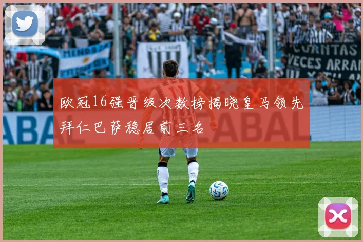 欧冠16强晋级次数榜揭晓皇马领先拜仁巴萨稳居前三名