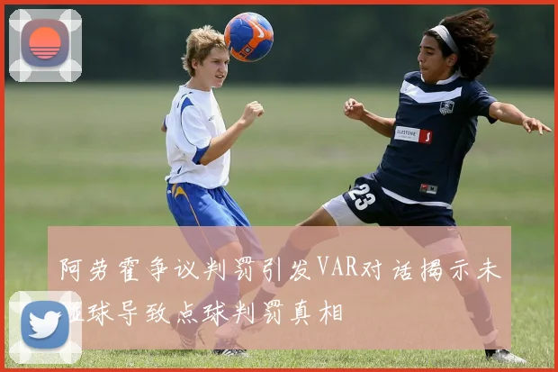 阿劳霍争议判罚引发VAR对话揭示未碰球导致点球判罚真相