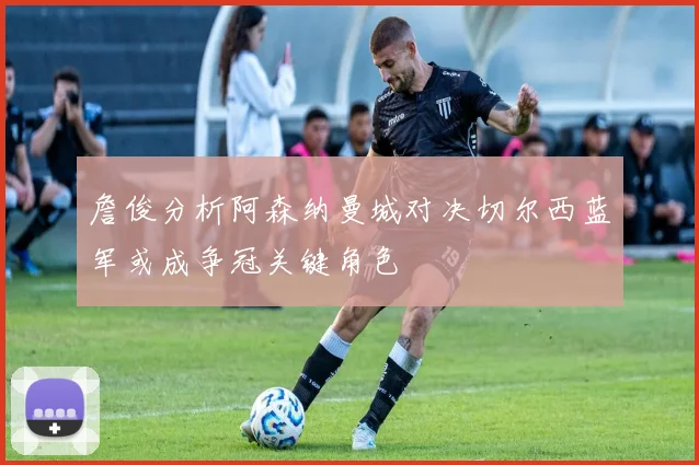 詹俊分析阿森纳曼城对决切尔西蓝军或成争冠关键角色