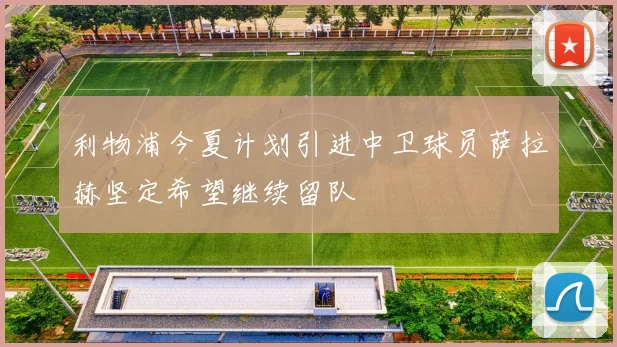 利物浦今夏计划引进中卫球员萨拉赫坚定希望继续留队